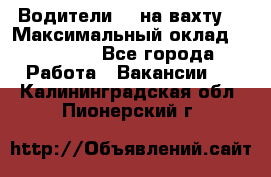 Водители BC на вахту. › Максимальный оклад ­ 99 000 - Все города Работа » Вакансии   . Калининградская обл.,Пионерский г.